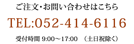 ご注文・お問い合わせはこちら　TEL:052-414-6116　受付時間9:00～17:00（土日祝除く）